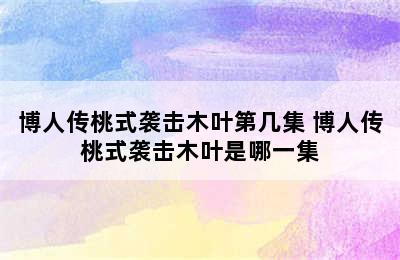 博人传桃式袭击木叶第几集 博人传桃式袭击木叶是哪一集